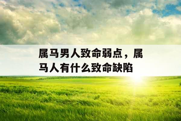属马男人致命弱点，属马人有什么致命缺陷