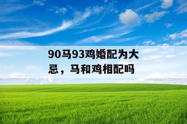 90马93鸡婚配为大忌,马和鸡相配吗 90马93鸡婚配为大忌,马和鸡相配吗