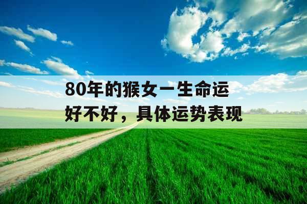 80年的猴女一生命运好不好，具体运势表现