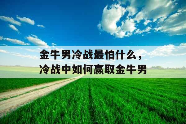 金牛男冷战最怕什么，冷战中如何赢取金牛男