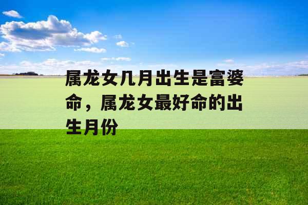 属龙女几月出生是富婆命，属龙女最好命的出生月份