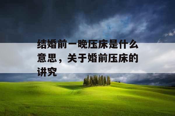 结婚前一晚压床是什么意思，关于婚前压床的讲究