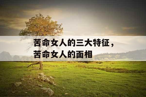 苦命女人的三大特征，苦命女人的面相