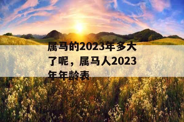 属马的2023年多大了呢,属马人2023年年龄表