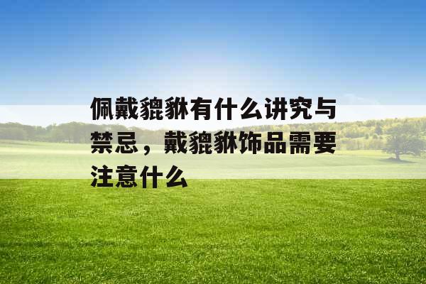 佩戴貔貅有什么讲究与禁忌，戴貔貅饰品需要注意什么