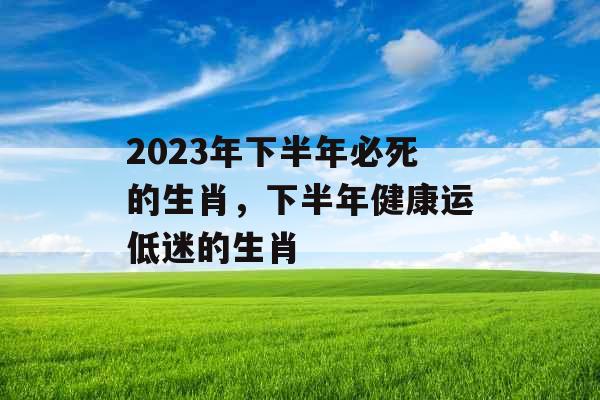 2023年下半年必死的生肖，下半年健康运低迷的生肖