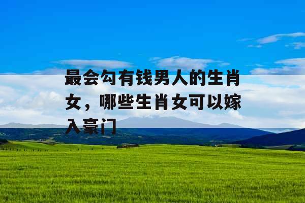 最会勾有钱男人的生肖女,哪些生肖女可以嫁入豪门