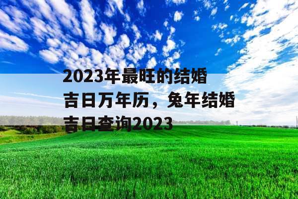 2023年最旺的结婚吉日万年历，兔年结婚吉日查询2023
