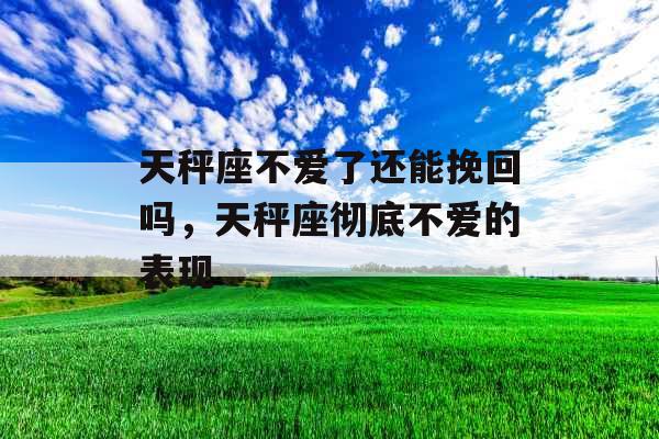 天秤座不爱了还能挽回吗，天秤座彻底不爱的表现