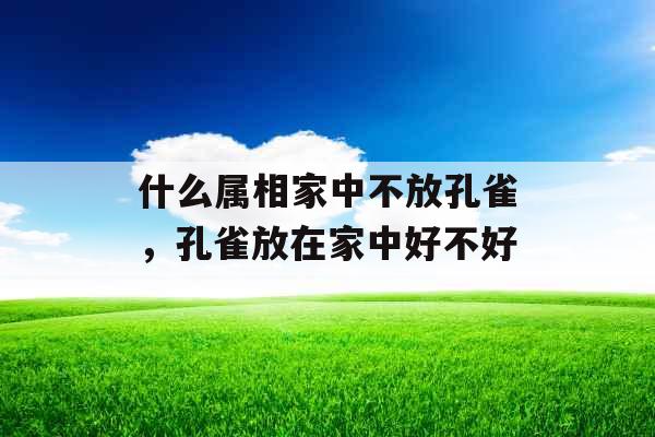 什么属相家中不放孔雀,孔雀放在家中好不好 什么属相家中不放孔雀,孔雀放在家中好不好
