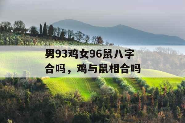 男93鸡女96鼠八字合吗，鸡与鼠相合吗