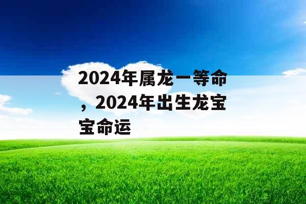 2024年属龙一等命，2024年出生龙宝宝命运