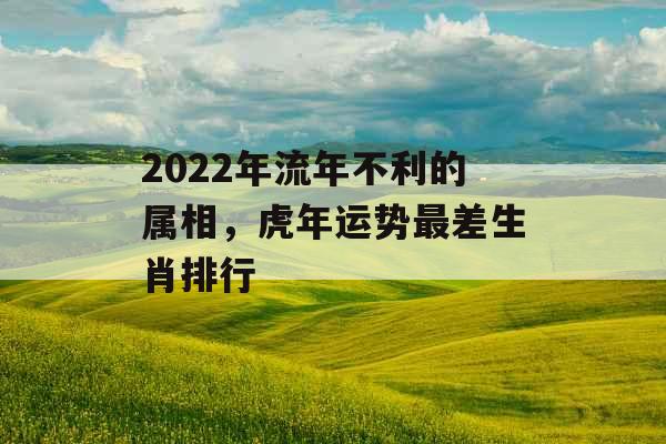 2022年流年不利的属相，虎年运势最差生肖排行
