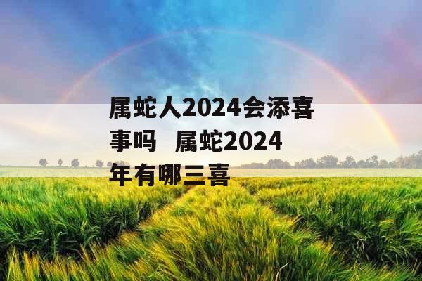 属蛇人2024会添喜事吗  属蛇2024年有哪三喜