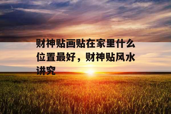 财神贴画贴在家里什么位置最好，财神贴风水讲究