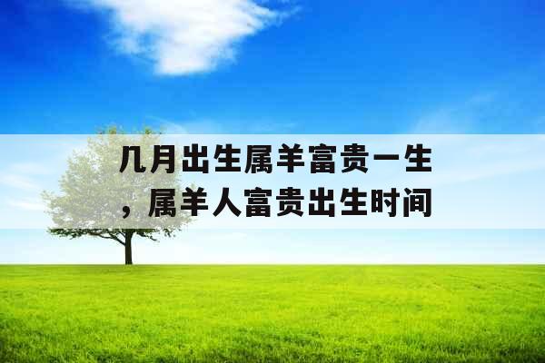 几月出生属羊富贵一生，属羊人富贵出生时间