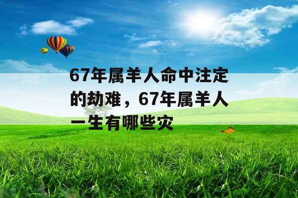 67年属羊人命中注定的劫难,67年属羊人一生有哪些灾