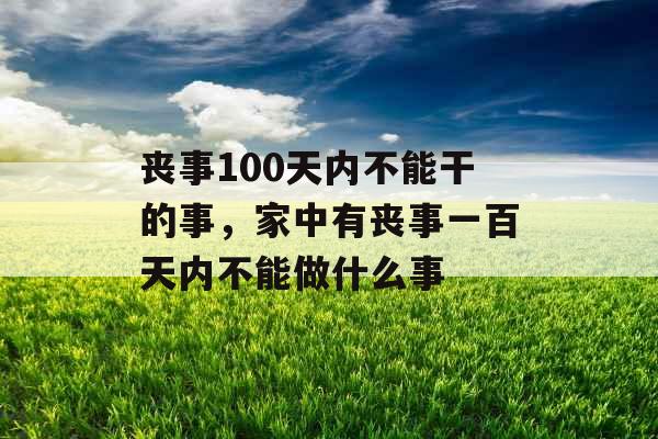 丧事100天内不能干的事，家中有丧事一百天内不能做什么事