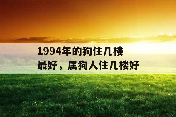 1994年的狗住几楼最好，属狗人住几楼好