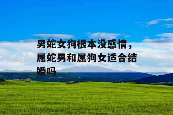 男蛇女狗根本没感情,属蛇男和属狗女适合结婚吗 男蛇女狗根本没感情,属蛇男和属狗女适合结婚吗