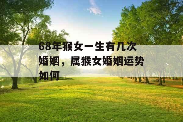 68年猴女一生有几次婚姻，属猴女婚姻运势如何