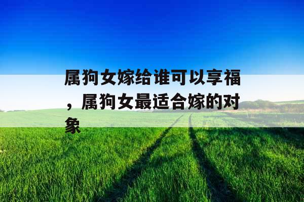属狗女嫁给谁可以享福，属狗女最适合嫁的对象