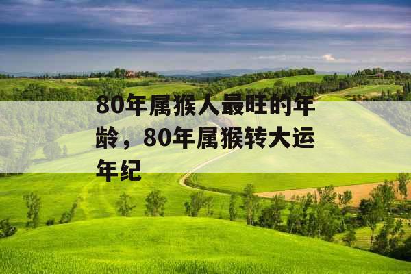 80年属猴人最旺的年龄，80年属猴转大运年纪