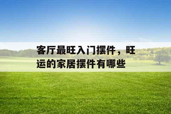 客厅最旺入门摆件，旺运的家居摆件有哪些