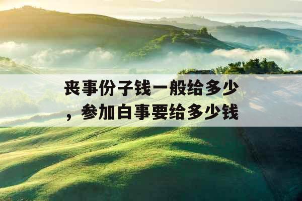 丧事份子钱一般给多少，参加白事要给多少钱