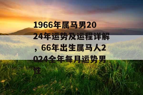 1966年属马男2024年运势及运程详解，66年出生属马人2024全年每月运势男性