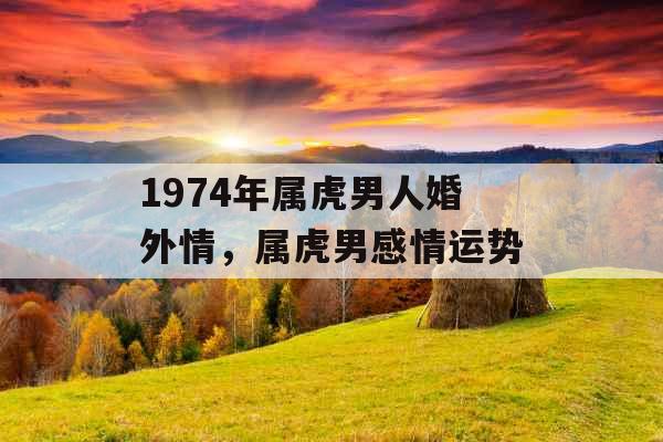 1974年属虎男人婚外情，属虎男感情运势