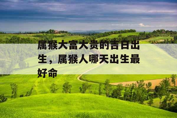 属猴大富大贵的吉日出生，属猴人哪天出生最好命