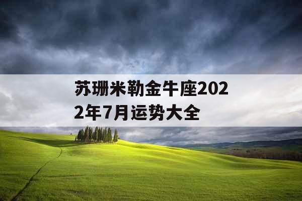 苏珊米勒金牛座2022年7月运势大全 苏珊米勒金牛座2022年7月运势大全
