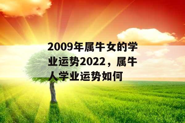 2009年属牛女的学业运势2022,属牛人学业运势如何 2009年属牛女的学业运势2022,属牛人学业运势如何