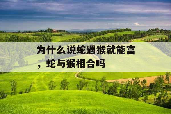 为什么说蛇遇猴就能富，蛇与猴相合吗