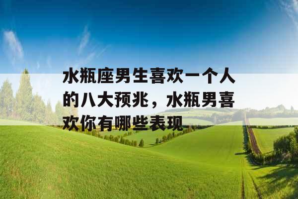 水瓶座男生喜欢一个人的八大预兆，水瓶男喜欢你有哪些表现