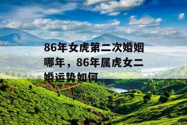 86年女虎第二次婚姻哪年，86年属虎女二婚运势如何