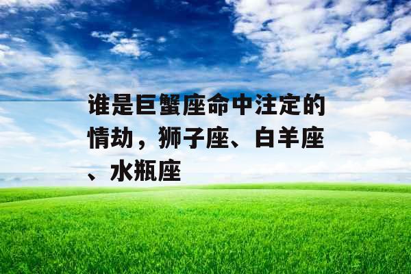 谁是巨蟹座命中注定的情劫，狮子座、白羊座、水瓶座