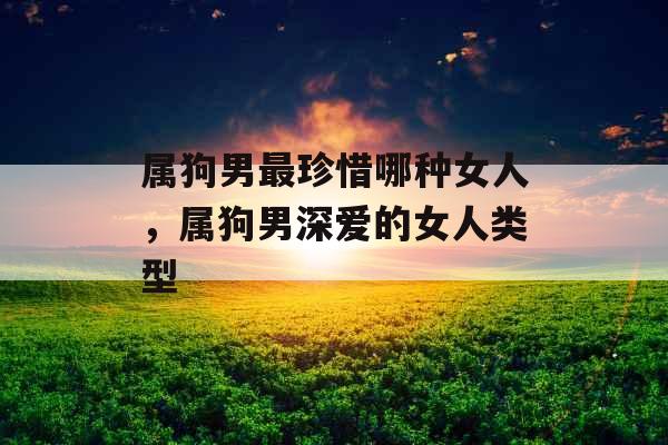 属狗男最珍惜哪种女人，属狗男深爱的女人类型