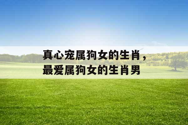 真心宠属狗女的生肖，最爱属狗女的生肖男