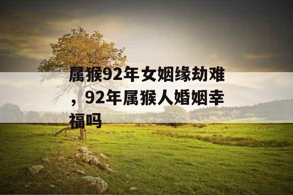 属猴92年女姻缘劫难，92年属猴人婚姻幸福吗