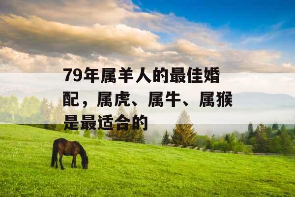 79年属羊人的最佳婚配，属虎、属牛、属猴是最适合的