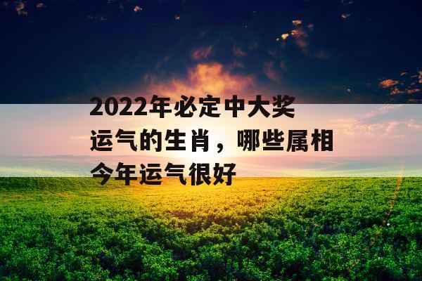 2022年必定中大奖运气的生肖，哪些属相今年运气很好
