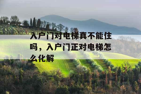 入户门对电梯真不能住吗，入户门正对电梯怎么化解