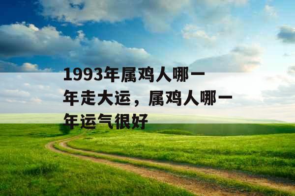 1993年属鸡人哪一年走大运，属鸡人哪一年运气很好