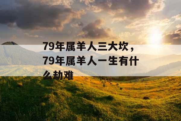 79年属羊人三大坎，79年属羊人一生有什么劫难