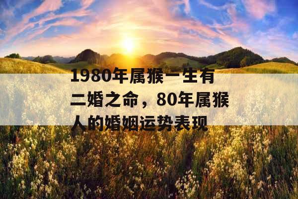 1980年属猴一生有二婚之命，80年属猴人的婚姻运势表现
