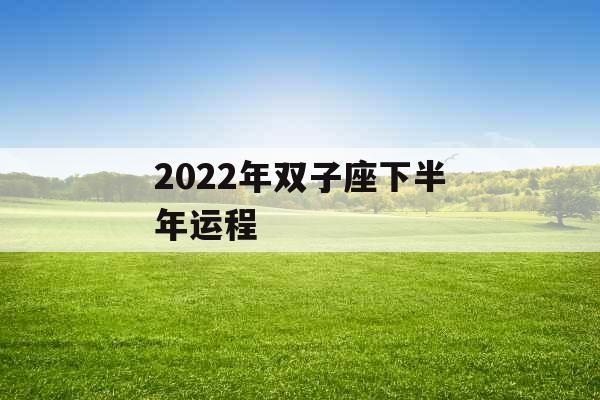 2022年双子座下半年运程