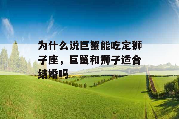 为什么说巨蟹能吃定狮子座,巨蟹和狮子适合结婚吗 为什么说巨蟹能吃定狮子座,巨蟹和狮子适合结婚吗