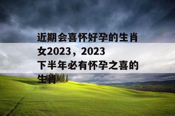 近期会喜怀好孕的生肖女2023,2023下半年必有怀孕之喜的生肖 近期会喜怀好孕的生肖女2023,2023下半年必有怀孕之喜的生肖